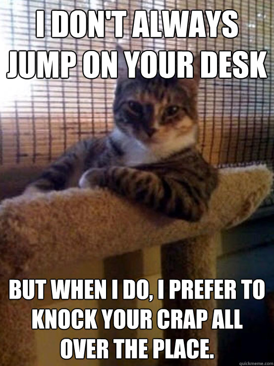 I don't always jump on your desk But when I do, I prefer to knock your crap all over the place.  The Most Interesting Cat in the World