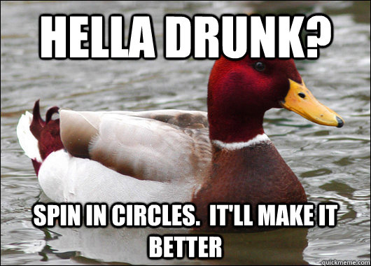 Hella drunk? spin in circles.  It'll make it better  Malicious Advice Mallard