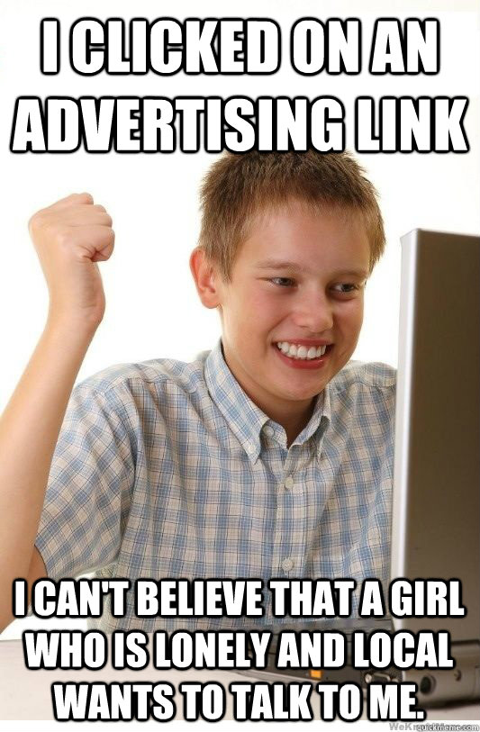 I clicked on an advertising link I can't believe that a girl who is lonely and local wants to talk to me.  First Day On Internet Kid