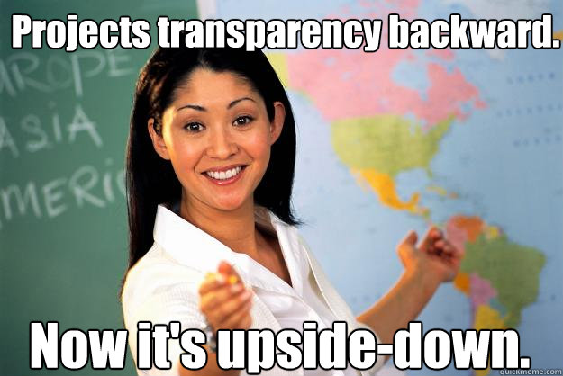 Projects transparency backward. Now it's upside-down.  Unhelpful High School Teacher