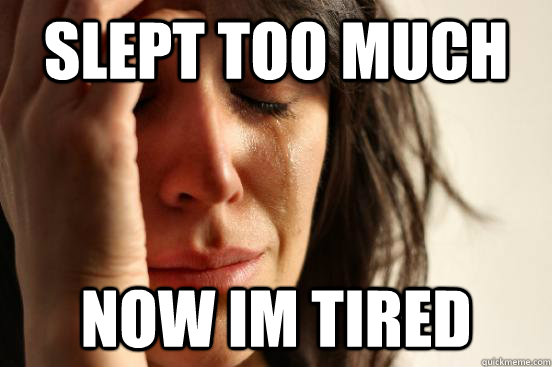 Slept too much now im tired - Slept too much now im tired  First World Problems