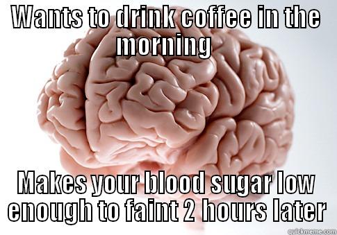 WANTS TO DRINK COFFEE IN THE MORNING  MAKES YOUR BLOOD SUGAR LOW ENOUGH TO FAINT 2 HOURS LATER Scumbag Brain