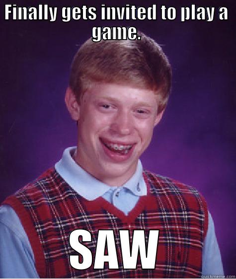 FINALLY GETS INVITED TO PLAY A GAME. SAW Bad Luck Brian