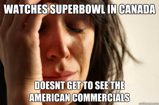 WATCHES SUPERBOWL IN CANADA DOESNT GET TO SEE THE
AMERICAN COMMERCIALS  First World Problems