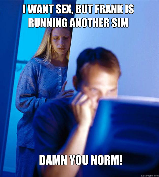 i want sex, but frank is running another sim Damn you norm!  Redditors Wife