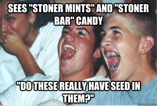 sees ''Stoner mints'' and ''stoner bar'' candy ''do these really have seed in them?''  Immature Highschoolers