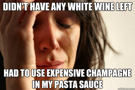 Didn't have any white wine left had to use expensive champagne in my pasta sauce  First World Problems
