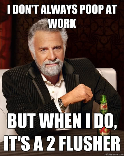 I don't always poop at work But when I do, it's a 2 flusher - I don't always poop at work But when I do, it's a 2 flusher  The Most Interesting Man In The World