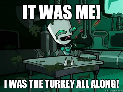 It was me! I was the turkey all along!  Surprise Gir