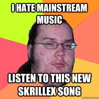 I hate mainstream music Listen to this new skrillex song  Butthurt Dweller