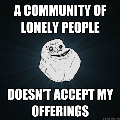 A community of lonely people doesn't accept my offerings  Forever Alone