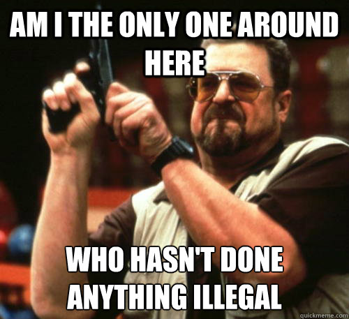 Am i the only one around here Who hasn't done anything illegal - Am i the only one around here Who hasn't done anything illegal  Am I The Only One Around Here