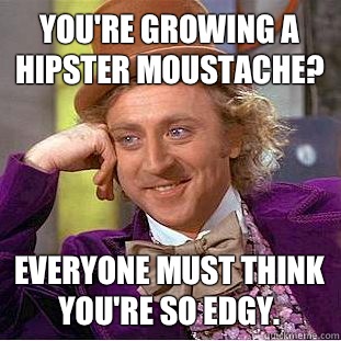 You're growing a hipster moustache? Everyone must think you're so edgy.   Condescending Wonka
