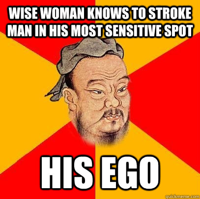 wise woman knows to stroke man in his most sensitive spot his ego - wise woman knows to stroke man in his most sensitive spot his ego  Confucius says