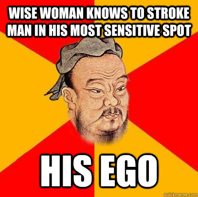 wise woman knows to stroke man in his most sensitive spot his ego  Confucius says