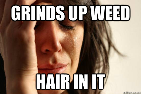 Grinds up weed Hair in it  First World Problems