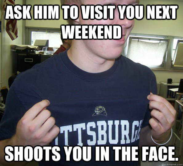 ask him to visit you next weekend shoots you in the face.  Douchebag DJ