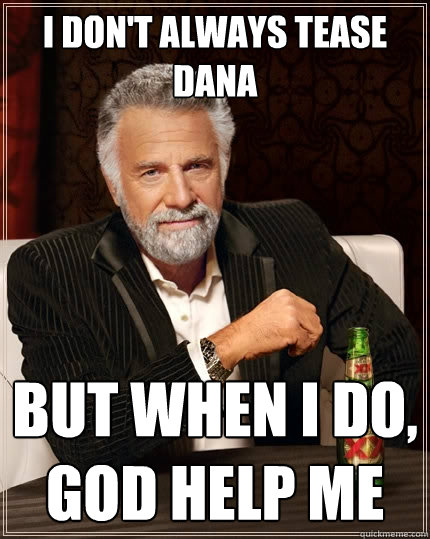i don't always tease dana but when i do, god help me  The Most Interesting Man In The World