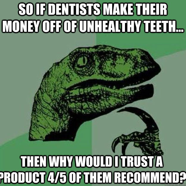 So if dentists make their money off of unhealthy teeth... Then why would I trust a product 4/5 of them recommend?  - So if dentists make their money off of unhealthy teeth... Then why would I trust a product 4/5 of them recommend?   raptor