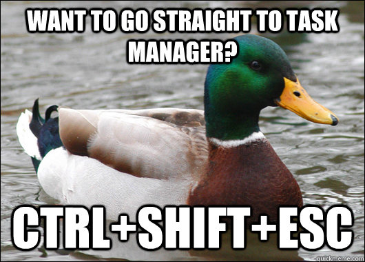 Want to go straight to task manager? Ctrl+Shift+Esc  Actual Advice Mallard