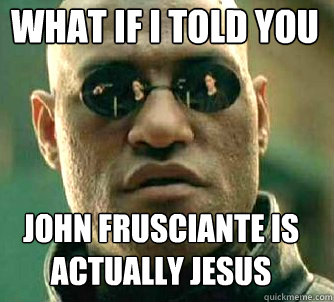 What if i told you John Frusciante is actually Jesus  Matrix Morpheus