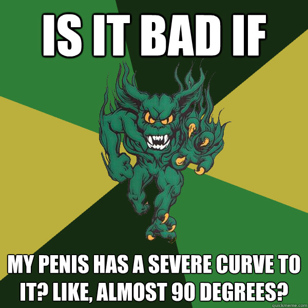 Is it bad if my penis has a severe curve to it? Like, almost 90 degrees?  Green Terror