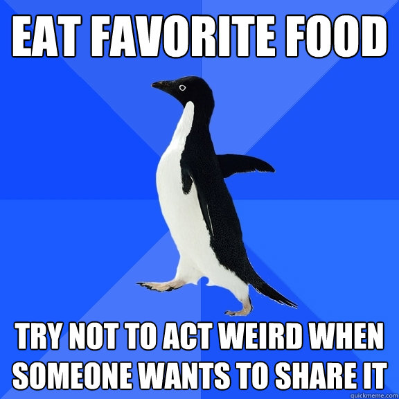 eat favorite food try not to act weird when someone wants to share it  Socially Awkward Penguin