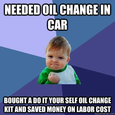 Needed oil change in car Bought a do it your self oil change kit and saved money on labor cost - Needed oil change in car Bought a do it your self oil change kit and saved money on labor cost  Success Kid