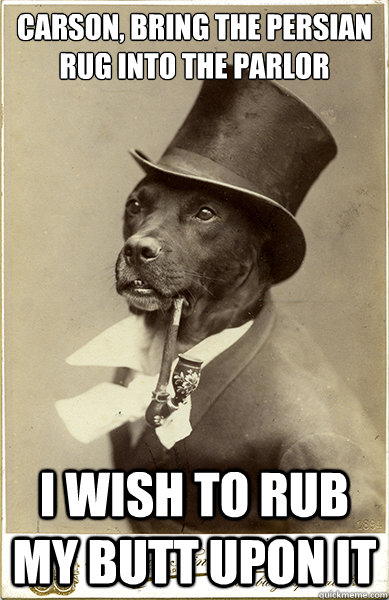 Carson, bring the persian rug into the parlor I wish to rub my butt upon it - Carson, bring the persian rug into the parlor I wish to rub my butt upon it  Old Money Dog