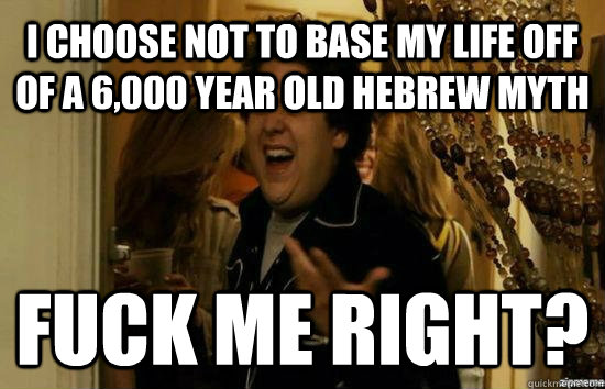 I choose not to base my life off of a 6,000 year old Hebrew myth Fuck me right? - I choose not to base my life off of a 6,000 year old Hebrew myth Fuck me right?  Jonah Hill - Fuck me right