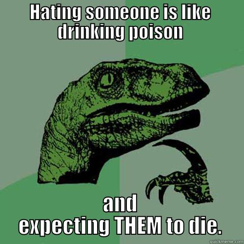 HATING SOMEONE IS LIKE DRINKING POISON AND EXPECTING THEM TO DIE. Philosoraptor