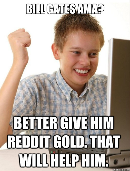 Bill gates AMA? Better give him reddit gold. That will help him.  First Day on the Internet Kid