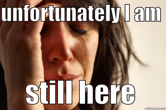 UNFORTUNATELY I AM  STILL HERE First World Problems
