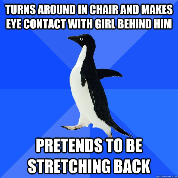 Turns around in chair and makes eye contact with girl behind him pretends to be stretching back  Socially Awkward Penguin