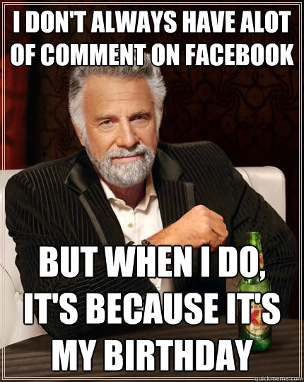 I Don't Always Have alot of comment on facebook But when I do, It's because it's my birthday  The Most Interesting Man In The World