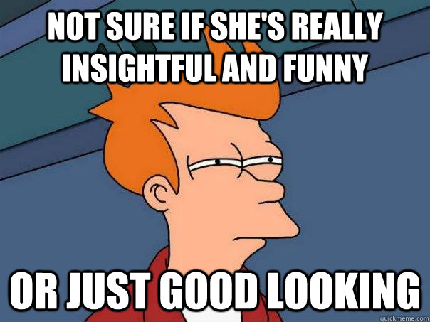 Not sure if she's really insightful and funny or just good looking - Not sure if she's really insightful and funny or just good looking  Futurama Fry