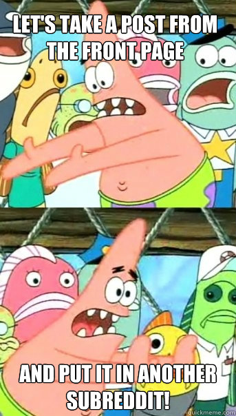 Let's take a post from the front page and put it in another subreddit!  Push it somewhere else Patrick
