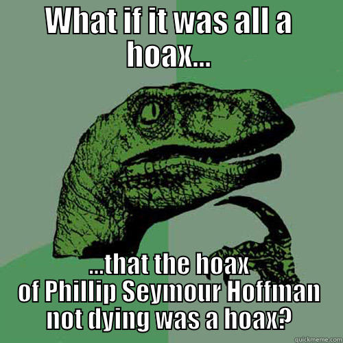 WHAT IF IT WAS ALL A HOAX... ...THAT THE HOAX OF PHILLIP SEYMOUR HOFFMAN NOT DYING WAS A HOAX? Philosoraptor