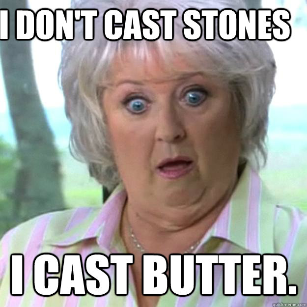 I don't cast stones I cast Butter.  Paula Deen