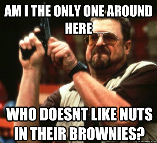 Am i the only one around here Who doesnt like nuts in their brownies?  Am I The Only One Around Here
