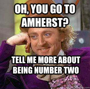 Oh, you go to Amherst?  Tell me more about being number two  Condescending Wonka