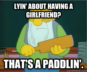 Lyin' about having a girlfriend? That's a paddlin'.  Paddlin Jasper