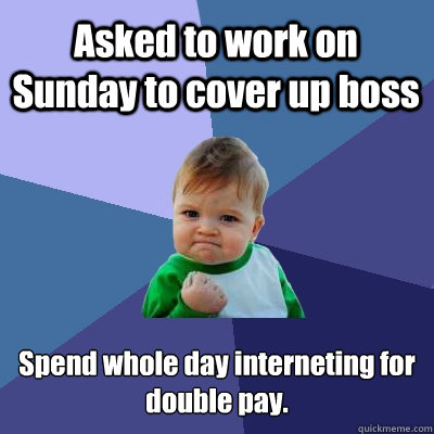 Asked to work on Sunday to cover up boss Spend whole day interneting for 
double pay.  Success Kid