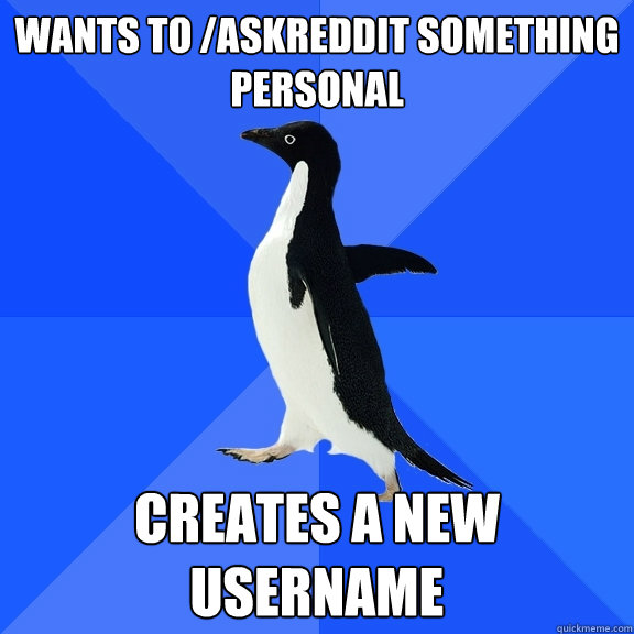 wants to /askreddit something personal creates a new username  Socially Awkward Penguin