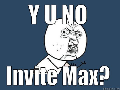 Y U NO INVITE MAX? Y U No