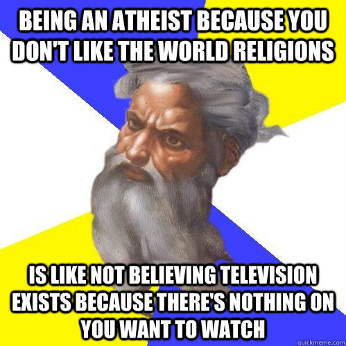 Being an atheist because you don't like the world religions is like not believing television exists because there's nothing on you want to watch  Advice God