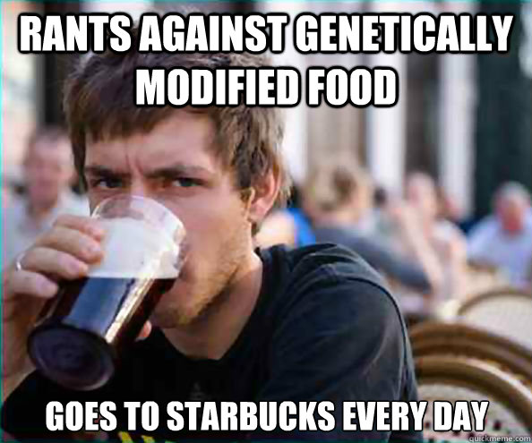 rants against genetically modified food goes to starbucks every day  Lazy College Senior