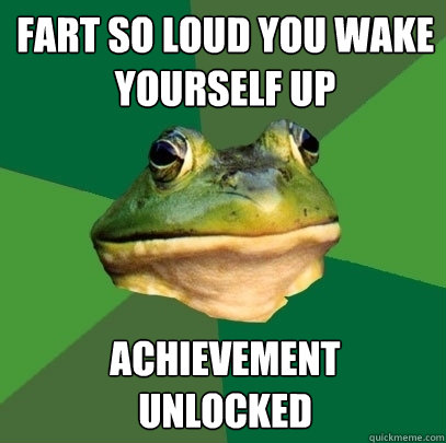 Fart So loud you wake yourself up achievement 
unlocked  Foul Bachelor Frog