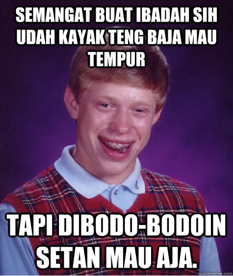 semangat buat ibadah sih udah kayak teng baja mau tempur tapi dibodo-bodoin setan mau aja.  Bad Luck Brian