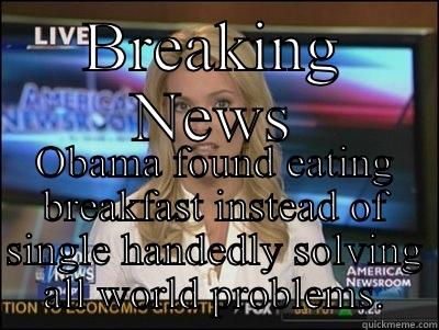 BREAKING NEWS OBAMA FOUND EATING BREAKFAST INSTEAD OF SINGLE HANDEDLY SOLVING ALL WORLD PROBLEMS. Megyn Kelly